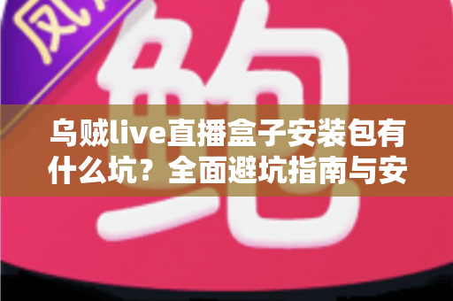乌贼live直播盒子安装包有什么坑?全面避坑指南与安全下载解析 乌贼live直播盒子安装包有什么坑?全面避坑指南与安全下载解析