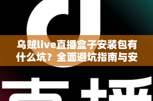 乌贼live直播盒子安装包有什么坑?全面避坑指南与安全下载解析 乌贼live直播盒子安装包有什么坑?全面避坑指南与安全下载解析