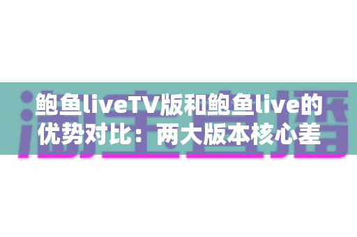 鲍鱼liveTV版和鲍鱼live的优势对比:两大版本核心差异全面解析,助你选出最适合自己的观看方案 鲍鱼liveTV版和鲍鱼live的优势对比:两大版本核心差异全面解析,助你选出最适合自己的观看方案