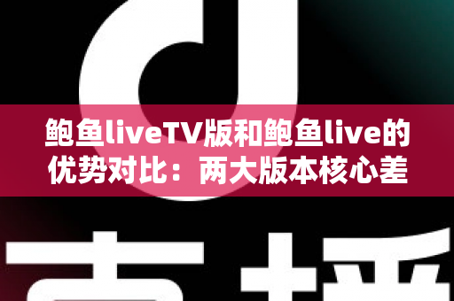 鲍鱼liveTV版和鲍鱼live的优势对比：两大版本核心差异全面解析，助你选出最适合自己的观看方案
