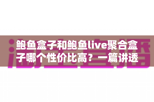 鲍鱼盒子和鲍鱼live聚合盒子哪个性价比高？一篇讲透选购门道的深度对比指南