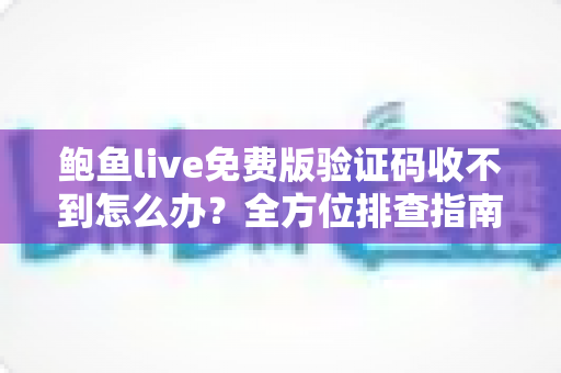 鲍鱼live免费版验证码收不到怎么办?全方位排查指南与实用解决方案 鲍鱼live免费版验证码收不到怎么办?全方位排查指南与实用解决方案