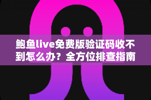鲍鱼live免费版验证码收不到怎么办？全方位排查指南与实用解决方案
