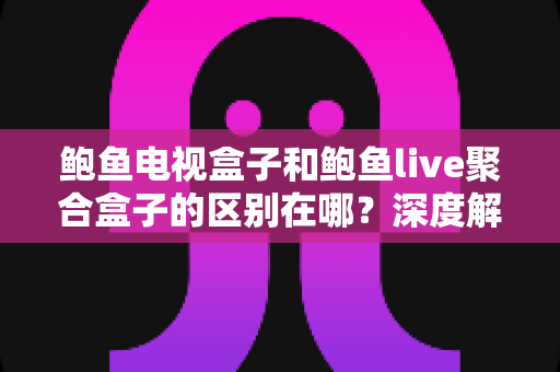 鲍鱼电视盒子和鲍鱼live聚合盒子的区别在哪?深度解析两者差异与选购避坑指南 鲍鱼电视盒子和鲍鱼live聚合盒子的区别在哪?深度解析两者差异与选购避坑指南