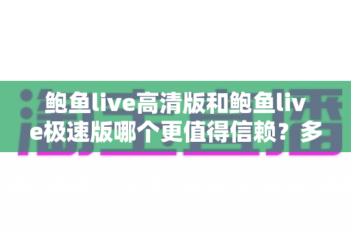 鲍鱼live高清版和鲍鱼live极速版哪个更值得信赖?多维度对比与安全选择指南 鲍鱼live高清版和鲍鱼live极速版哪个更值得信赖?多维度对比与安全选择指南