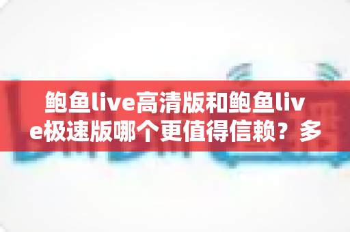 鲍鱼live高清版和鲍鱼live极速版哪个更值得信赖?多维度对比与安全选择指南 鲍鱼live高清版和鲍鱼live极速版哪个更值得信赖?多维度对比与安全选择指南