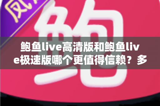 鲍鱼live高清版和鲍鱼live极速版哪个更值得信赖?多维度对比与安全选择指南 鲍鱼live高清版和鲍鱼live极速版哪个更值得信赖?多维度对比与安全选择指南