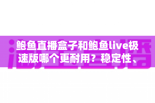 鲍鱼直播盒子和鲍鱼live极速版哪个更耐用?稳定性、维护周期与使用体验的全方位深度对比解析 鲍鱼直播盒子和鲍鱼live极速版哪个更耐用?稳定性、维护周期与使用体验的全方位深度对比解析
