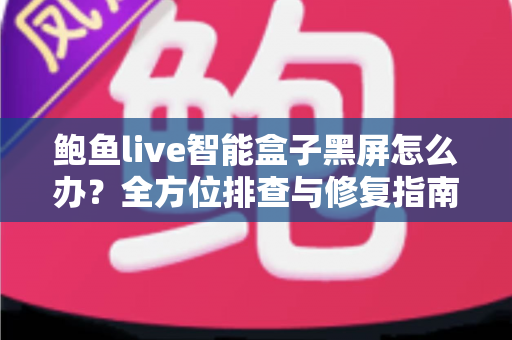鲍鱼live智能盒子黑屏怎么办？全方位排查与修复指南，快速恢复畅爽观影体验