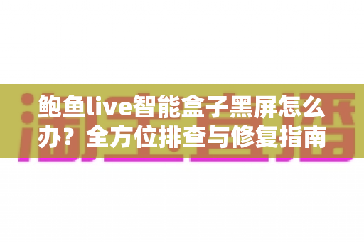 鲍鱼live智能盒子黑屏怎么办？全方位排查与修复指南，快速恢复畅爽观影体验