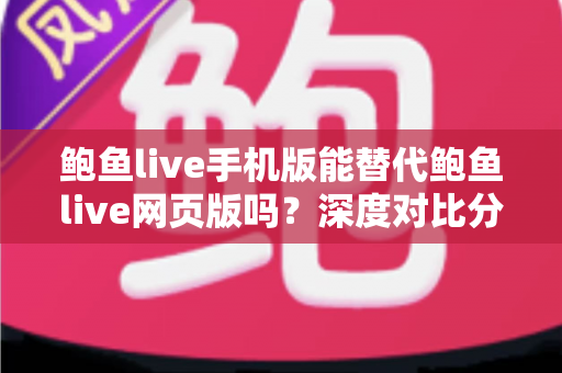 鲍鱼live手机版能替代鲍鱼live网页版吗?深度对比分析移动端与网页端的真实使用体验 鲍鱼live手机版能替代鲍鱼live网页版吗?深度对比分析移动端与网页端的真实使用体验
