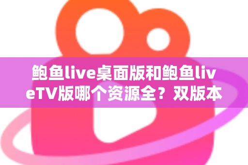 鲍鱼live桌面版和鲍鱼liveTV版哪个资源全?双版本资源深度对比解析,帮你选对观影终端 鲍鱼live桌面版和鲍鱼liveTV版哪个资源全?双版本资源深度对比解析,帮你选对观影终端