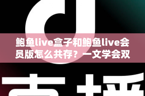 鲍鱼live盒子和鲍鱼live会员版怎么共存?一文学会双版本安装全攻略 鲍鱼live盒子和鲍鱼live会员版怎么共存?一文学会双版本安装全攻略