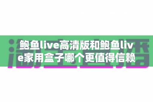 鲍鱼live高清版和鲍鱼live家用盒子哪个更值得信赖?安全、稳定与体验全方位深度评测指南 鲍鱼live高清版和鲍鱼live家用盒子哪个更值得信赖?安全、稳定与体验全方位深度评测指南