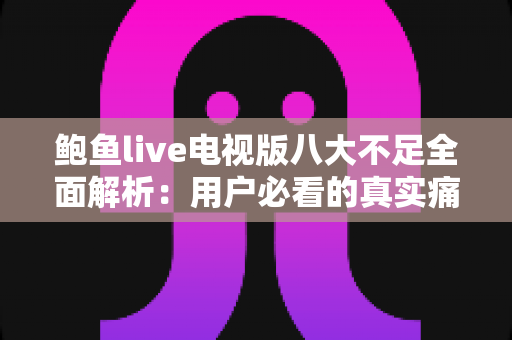 鲍鱼live电视版八大不足全面解析：用户必看的真实痛点与避坑指南