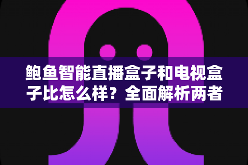 鲍鱼智能直播盒子和电视盒子比怎么样?全面解析两者差异,帮你选对不选贵 鲍鱼智能直播盒子和电视盒子比怎么样?全面解析两者差异,帮你选对不选贵