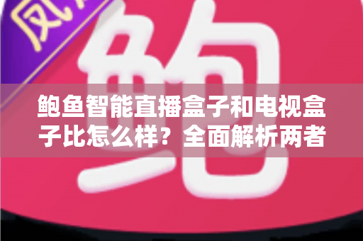 鲍鱼智能直播盒子和电视盒子比怎么样?全面解析两者差异,帮你选对不选贵 鲍鱼智能直播盒子和电视盒子比怎么样?全面解析两者差异,帮你选对不选贵