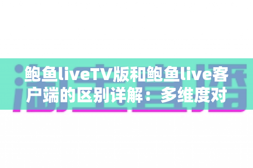 鲍鱼liveTV版和鲍鱼live客户端的区别详解:多维度对比帮你选对版本 鲍鱼liveTV版和鲍鱼live客户端的区别详解:多维度对比帮你选对版本
