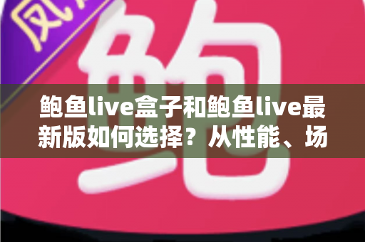 鲍鱼live盒子和鲍鱼live最新版如何选择?从性能、场景到预算的全方位深度对比指南 鲍鱼live盒子和鲍鱼live最新版如何选择?从性能、场景到预算的全方位深度对比指南