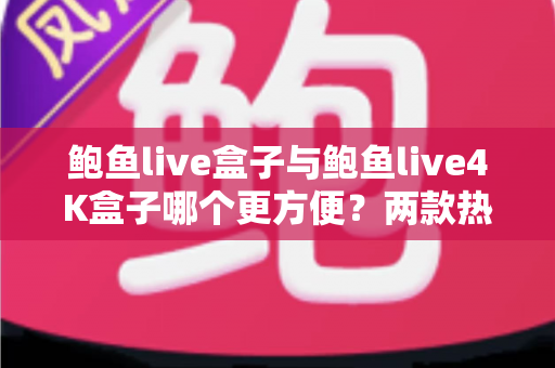 鲍鱼live盒子与鲍鱼live4K盒子哪个更方便？两款热门电视盒子从安装到维护的全维度对比指南