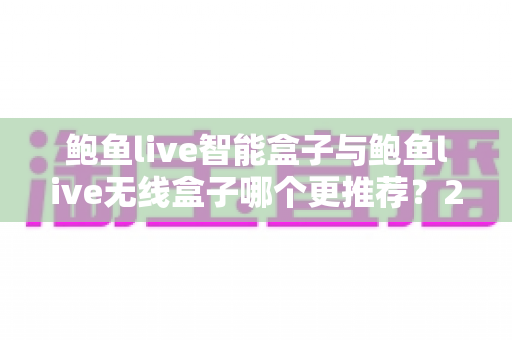 鲍鱼live智能盒子与鲍鱼live无线盒子哪个更推荐?2025年深度对比评测与选购避坑指南 鲍鱼live智能盒子与鲍鱼live无线盒子哪个更推荐?2025年深度对比评测与选购避坑指南