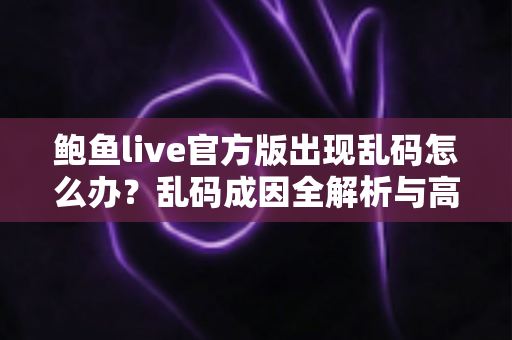 鲍鱼live官方版出现乱码怎么办？乱码成因全解析与高效修复指南
