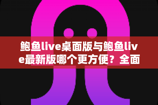 鲍鱼live桌面版与鲍鱼live最新版哪个更方便?全面对比评测,帮你快速找到最顺手的使用方式 鲍鱼live桌面版与鲍鱼live最新版哪个更方便?全面对比评测,帮你快速找到最顺手的使用方式
