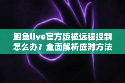 鲍鱼live官方版被远程控制怎么办?全面解析应对方法与安全防护完整指南 鲍鱼live官方版被远程控制怎么办?全面解析应对方法与安全防护完整指南