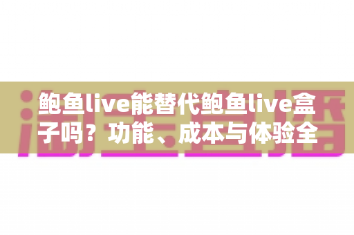 鲍鱼live能替代鲍鱼live盒子吗?功能、成本与体验全方位对比解析 鲍鱼live能替代鲍鱼live盒子吗?功能、成本与体验全方位对比解析