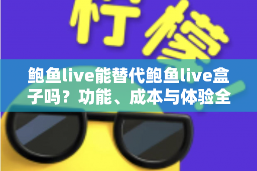 鲍鱼live能替代鲍鱼live盒子吗?功能、成本与体验全方位对比解析 鲍鱼live能替代鲍鱼live盒子吗?功能、成本与体验全方位对比解析
