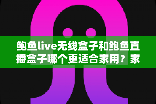 鲍鱼live无线盒子和鲍鱼直播盒子哪个更适合家用?家庭影音盒子深度对比与选购全指南 鲍鱼live无线盒子和鲍鱼直播盒子哪个更适合家用?家庭影音盒子深度对比与选购全指南