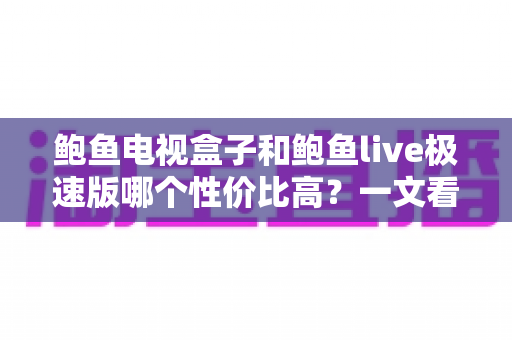 鲍鱼电视盒子和鲍鱼live极速版哪个性价比高？一文看懂选购全攻略