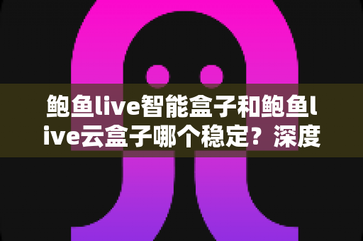 鲍鱼live智能盒子和鲍鱼live云盒子哪个稳定？深度对比评测与选购避坑指南