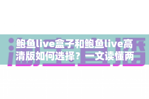 鲍鱼live盒子和鲍鱼live高清版如何选择？一文读懂两大版本差异与实用选购指南