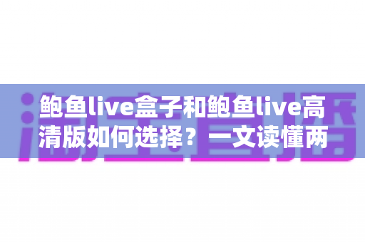鲍鱼live盒子和鲍鱼live高清版如何选择？一文读懂两大版本差异与实用选购指南