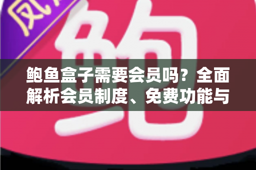鲍鱼盒子需要会员吗?全面解析会员制度、免费功能与使用攻略 鲍鱼盒子需要会员吗?全面解析会员制度、免费功能与使用攻略