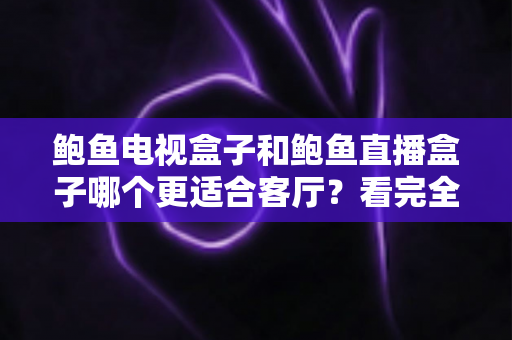 鲍鱼电视盒子和鲍鱼直播盒子哪个更适合客厅?看完全文再决定 鲍鱼电视盒子和鲍鱼直播盒子哪个更适合客厅?看完全文再决定