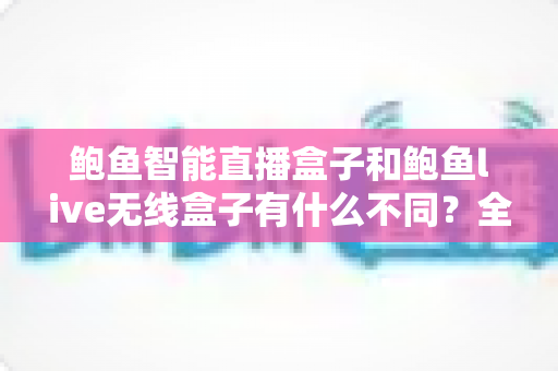 鲍鱼智能直播盒子和鲍鱼live无线盒子有什么不同?全方位对比解析与选购指南 鲍鱼智能直播盒子和鲍鱼live无线盒子有什么不同?全方位对比解析与选购指南