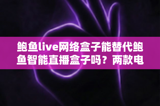 鲍鱼live网络盒子能替代鲍鱼智能直播盒子吗?两款电视盒子深度对比与选购全指南 鲍鱼live网络盒子能替代鲍鱼智能直播盒子吗?两款电视盒子深度对比与选购全指南