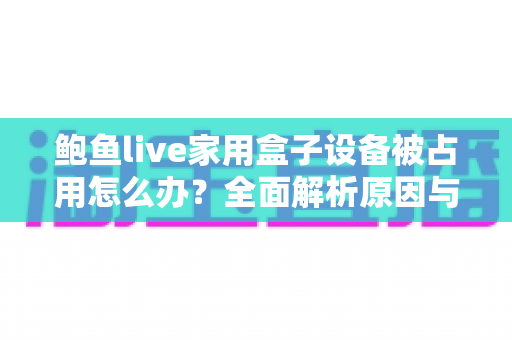 鲍鱼live家用盒子设备被占用怎么办？全面解析原因与实用解决方法，快速恢复正常观看
