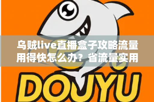 乌贼live直播盒子攻略流量用得快怎么办？省流量实用技巧与常见问题全解析
