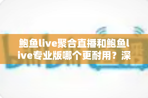 鲍鱼live聚合直播和鲍鱼live专业版哪个更耐用?深度对比解析与实用选购指南 鲍鱼live聚合直播和鲍鱼live专业版哪个更耐用?深度对比解析与实用选购指南