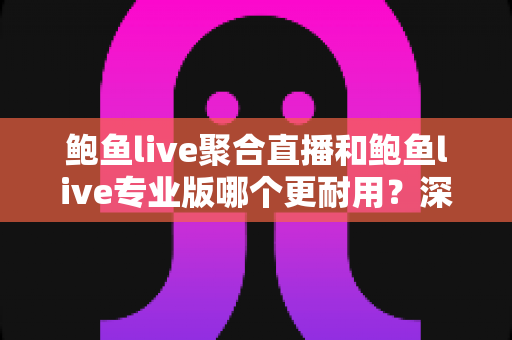 鲍鱼live聚合直播和鲍鱼live专业版哪个更耐用？深度对比解析与实用选购指南