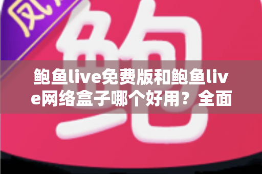 鲍鱼live免费版和鲍鱼live网络盒子哪个好用?全面深度对比评测与选购指南,帮你找到最适合的观影方案 鲍鱼live免费版和鲍鱼live网络盒子哪个好用?全面深度对比评测与选购指南,帮你找到最适合的观影方案