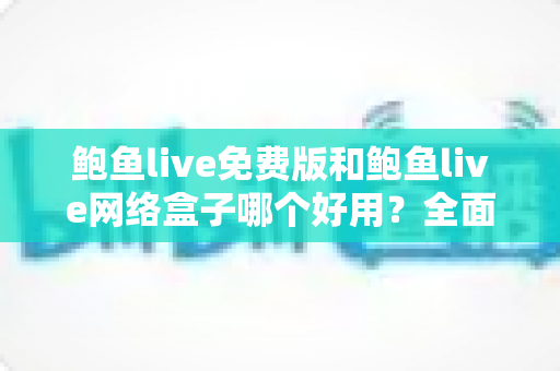 鲍鱼live免费版和鲍鱼live网络盒子哪个好用?全面深度对比评测与选购指南,帮你找到最适合的观影方案 鲍鱼live免费版和鲍鱼live网络盒子哪个好用?全面深度对比评测与选购指南,帮你找到最适合的观影方案