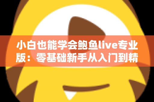 小白也能学会鲍鱼live专业版：零基础新手从入门到精通的直播实战全攻略
