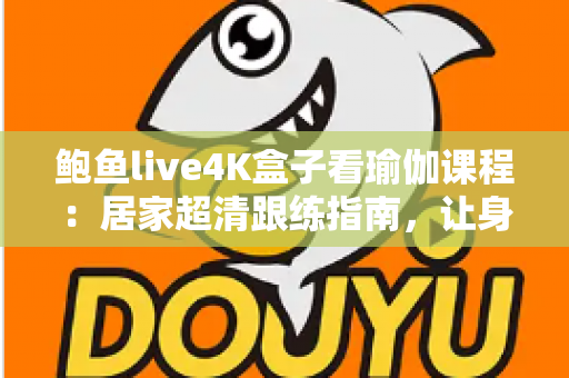 鲍鱼live4K盒子看瑜伽课程：居家超清跟练指南，让身心在大屏画质中彻底放松