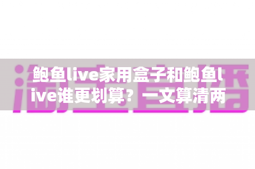鲍鱼live家用盒子和鲍鱼live谁更划算？一文算清两种方案的真实成本与最佳选择