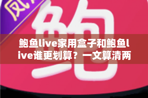 鲍鱼live家用盒子和鲍鱼live谁更划算？一文算清两种方案的真实成本与最佳选择