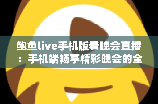 鲍鱼live手机版看晚会直播:手机端畅享精彩晚会的全方位观看指南 鲍鱼live手机版看晚会直播:手机端畅享精彩晚会的全方位观看指南